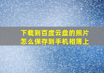 下载到百度云盘的照片怎么保存到手机相簿上