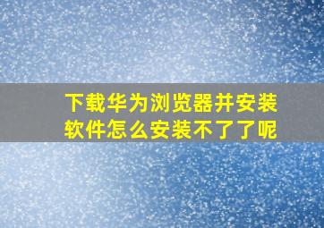 下载华为浏览器并安装软件怎么安装不了了呢