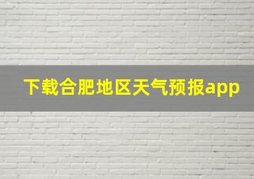 下载合肥地区天气预报app