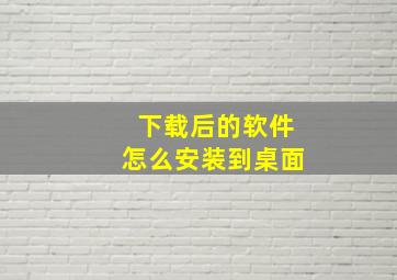 下载后的软件怎么安装到桌面