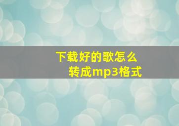 下载好的歌怎么转成mp3格式