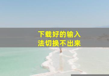 下载好的输入法切换不出来