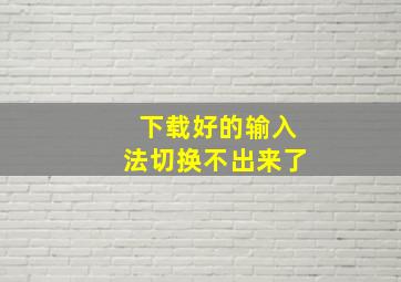 下载好的输入法切换不出来了