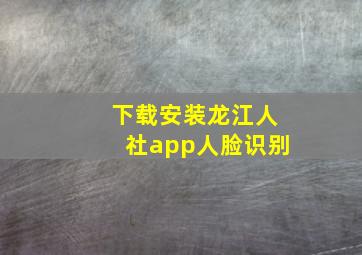 下载安装龙江人社app人脸识别