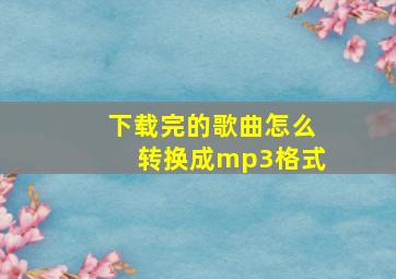 下载完的歌曲怎么转换成mp3格式