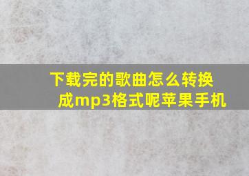 下载完的歌曲怎么转换成mp3格式呢苹果手机