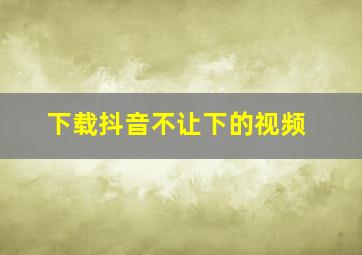 下载抖音不让下的视频