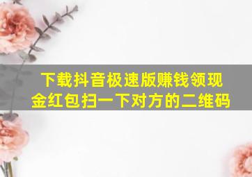 下载抖音极速版赚钱领现金红包扫一下对方的二维码