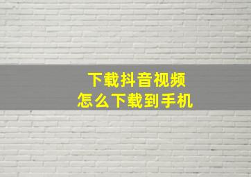 下载抖音视频怎么下载到手机