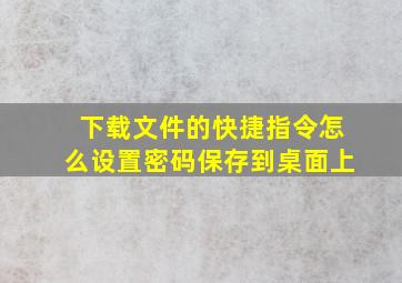 下载文件的快捷指令怎么设置密码保存到桌面上