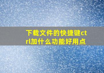 下载文件的快捷键ctrl加什么功能好用点