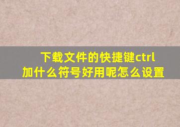 下载文件的快捷键ctrl加什么符号好用呢怎么设置