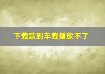 下载歌到车载播放不了