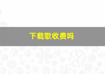 下载歌收费吗