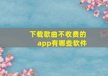 下载歌曲不收费的app有哪些软件