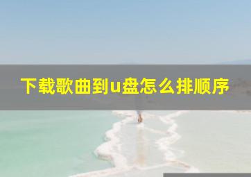 下载歌曲到u盘怎么排顺序