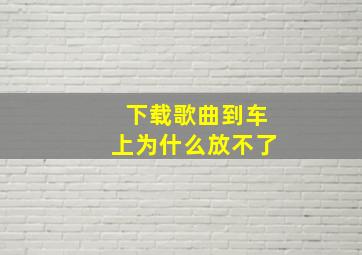 下载歌曲到车上为什么放不了