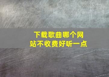 下载歌曲哪个网站不收费好听一点