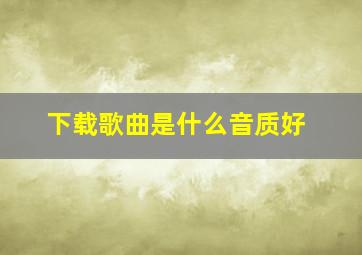 下载歌曲是什么音质好