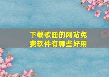 下载歌曲的网站免费软件有哪些好用