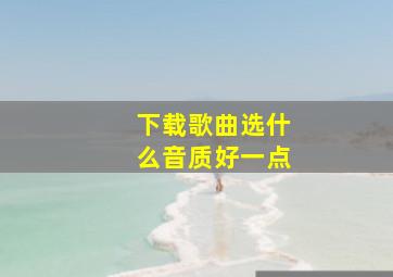 下载歌曲选什么音质好一点