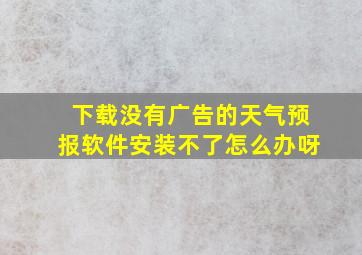 下载没有广告的天气预报软件安装不了怎么办呀