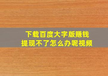 下载百度大字版赚钱提现不了怎么办呢视频