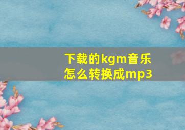 下载的kgm音乐怎么转换成mp3