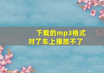 下载的mp3格式对了车上播放不了