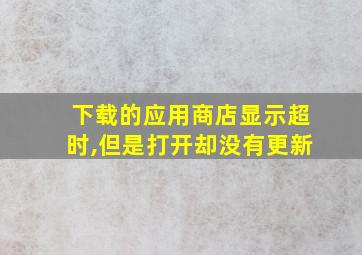 下载的应用商店显示超时,但是打开却没有更新