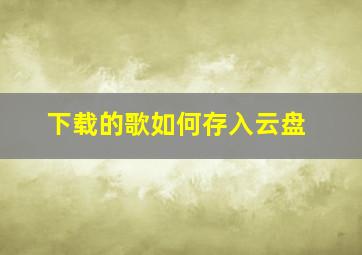 下载的歌如何存入云盘