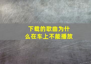 下载的歌曲为什么在车上不能播放