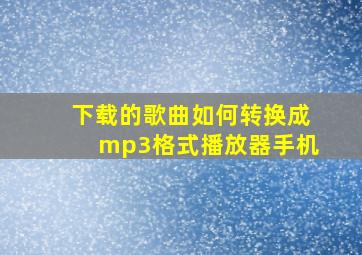 下载的歌曲如何转换成mp3格式播放器手机