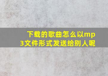 下载的歌曲怎么以mp3文件形式发送给别人呢