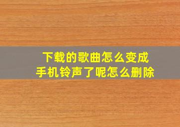 下载的歌曲怎么变成手机铃声了呢怎么删除