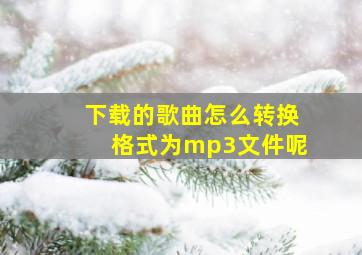 下载的歌曲怎么转换格式为mp3文件呢