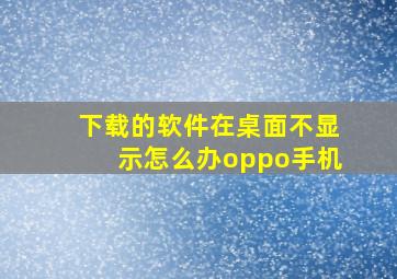 下载的软件在桌面不显示怎么办oppo手机