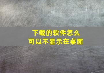 下载的软件怎么可以不显示在桌面