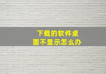 下载的软件桌面不显示怎么办