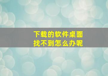 下载的软件桌面找不到怎么办呢