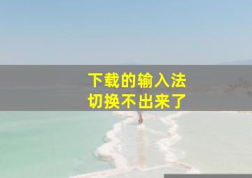 下载的输入法切换不出来了