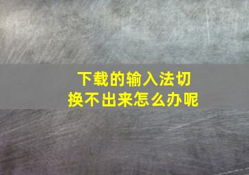 下载的输入法切换不出来怎么办呢