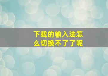 下载的输入法怎么切换不了了呢