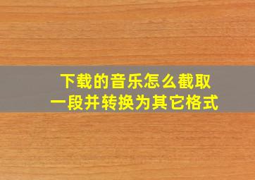 下载的音乐怎么截取一段并转换为其它格式