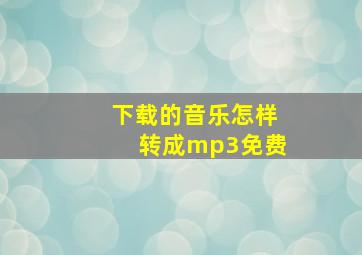 下载的音乐怎样转成mp3免费