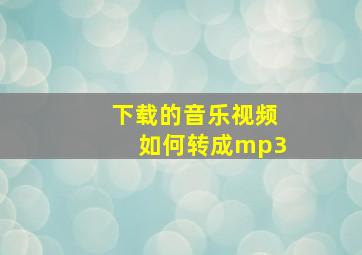 下载的音乐视频如何转成mp3