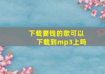 下载要钱的歌可以下载到mp3上吗