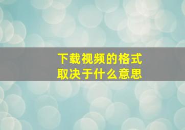 下载视频的格式取决于什么意思