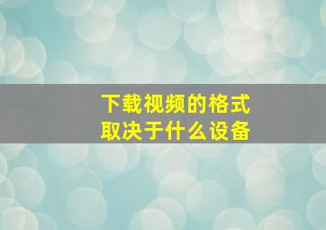 下载视频的格式取决于什么设备