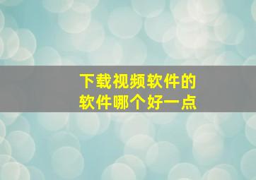 下载视频软件的软件哪个好一点